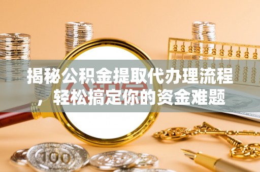 北竿揭秘公积金提取代办理流程，轻松搞定你的资金难题
