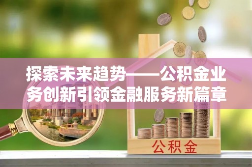 北竿探索未来趋势——公积金业务创新引领金融服务新篇章