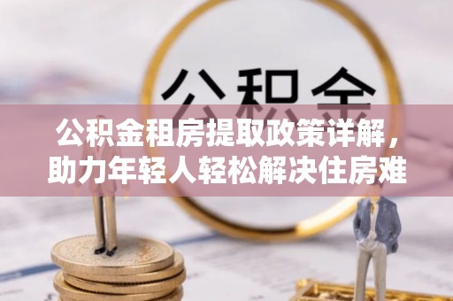 北竿公积金租房提取政策详解，助力年轻人轻松解决住房难题