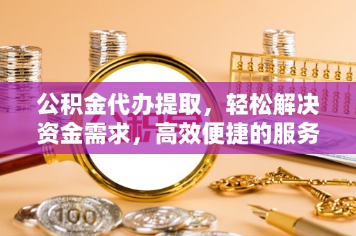 北竿公积金代办提取，轻松解决资金需求，高效便捷的服务选择