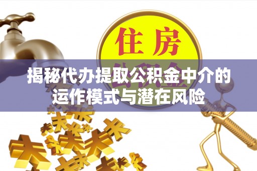 北竿揭秘代办提取公积金中介的运作模式与潜在风险