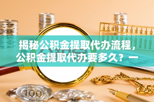 北竿揭秘公积金提取代办流程，公积金提取代办要多久？一文读懂