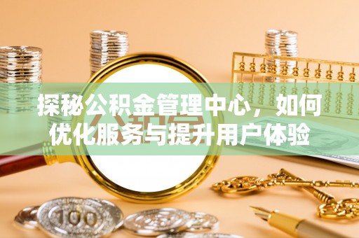 北竿探秘公积金管理中心，如何优化服务与提升用户体验