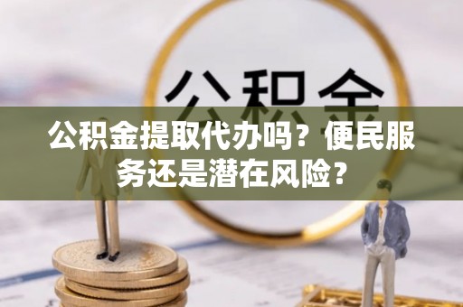 北竿公积金提取代办吗？便民服务还是潜在风险？