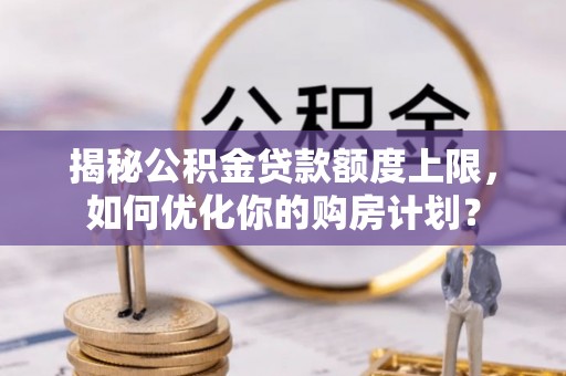 北竿揭秘公积金贷款额度上限，如何优化你的购房计划？