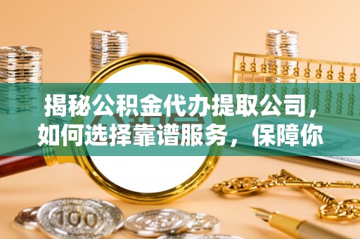 北竿揭秘公积金代办提取公司，如何选择靠谱服务，保障你的资金安全