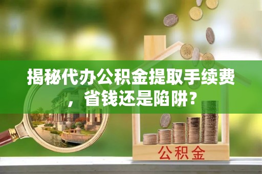 北竿揭秘代办公积金提取手续费，省钱还是陷阱？