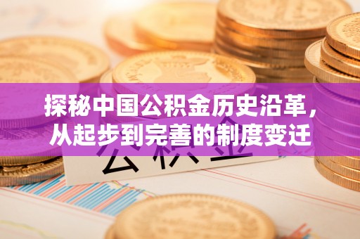 北竿探秘中国公积金历史沿革，从起步到完善的制度变迁