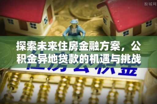 北竿探索未来住房金融方案，公积金异地贷款的机遇与挑战