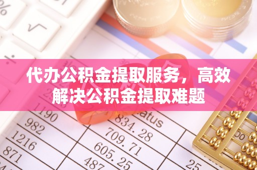 北竿代办公积金提取服务，高效解决公积金提取难题