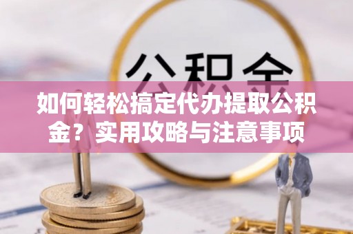 北竿如何轻松搞定代办提取公积金？实用攻略与注意事项