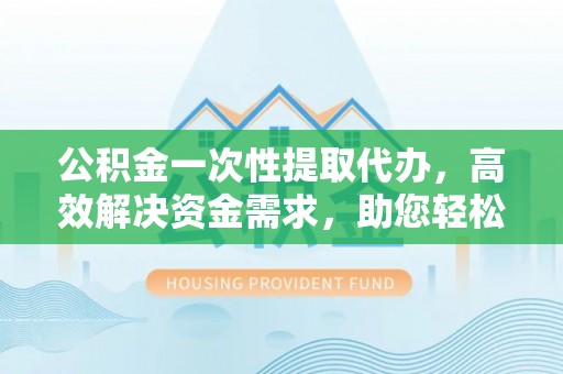 北竿公积金一次性提取代办，高效解决资金需求，助您轻松应对生活难题