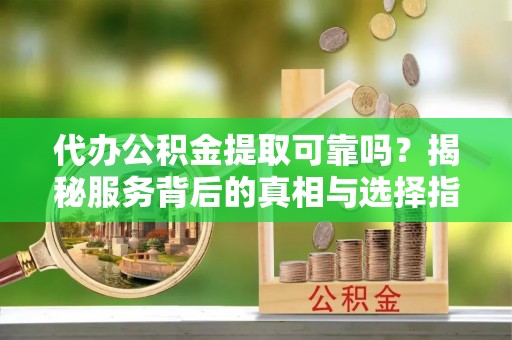 北竿代办公积金提取可靠吗？揭秘服务背后的真相与选择指南