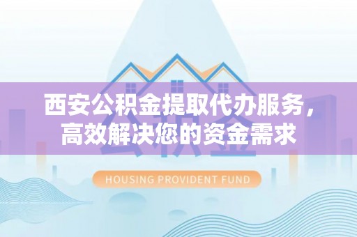 北竿西安公积金提取代办服务，高效解决您的资金需求