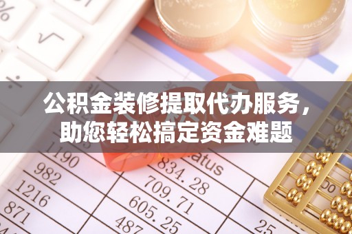 北竿公积金装修提取代办服务，助您轻松搞定资金难题