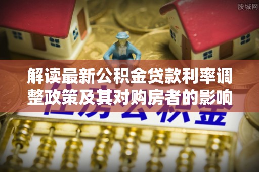 北竿解读最新公积金贷款利率调整政策及其对购房者的影响