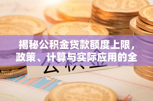 北竿揭秘公积金贷款额度上限，政策、计算与实际应用的全面解析