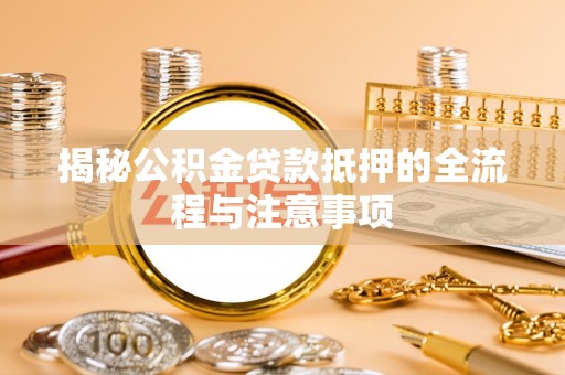 北竿揭秘公积金贷款抵押的全流程与注意事项