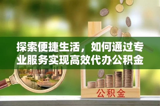 北竿探索便捷生活，如何通过专业服务实现高效代办公积金提取