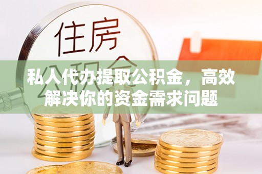 北竿私人代办提取公积金，高效解决你的资金需求问题