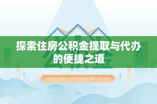 北竿探索住房公积金提取与代办的便捷之道