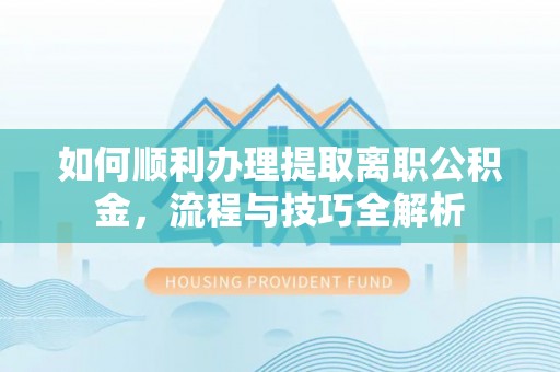 北竿如何顺利办理提取离职公积金，流程与技巧全解析