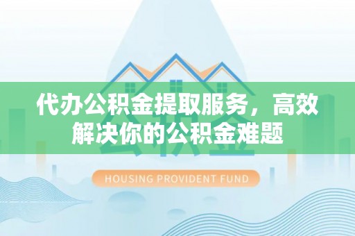 北竿代办公积金提取服务，高效解决你的公积金难题