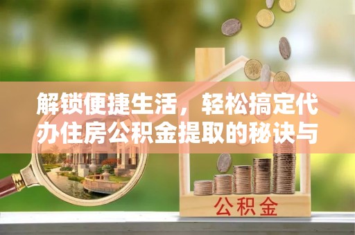 北竿解锁便捷生活，轻松搞定代办住房公积金提取的秘诀与技巧