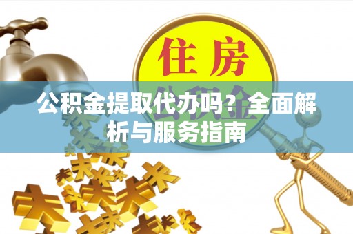 北竿公积金提取代办吗？全面解析与服务指南