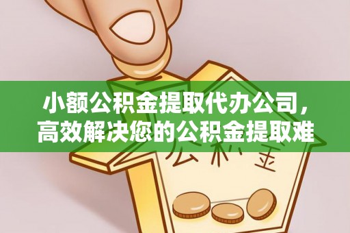 北竿小额公积金提取代办公司，高效解决您的公积金提取难题