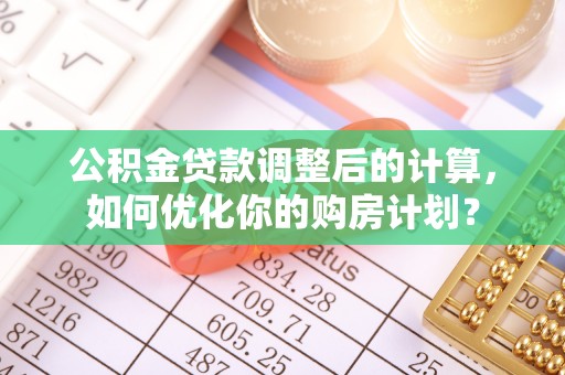 北竿公积金贷款调整后的计算，如何优化你的购房计划？