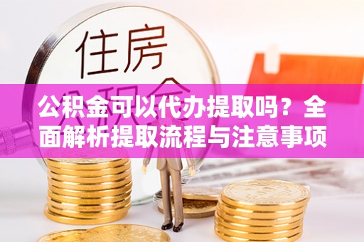 北竿公积金可以代办提取吗？全面解析提取流程与注意事项