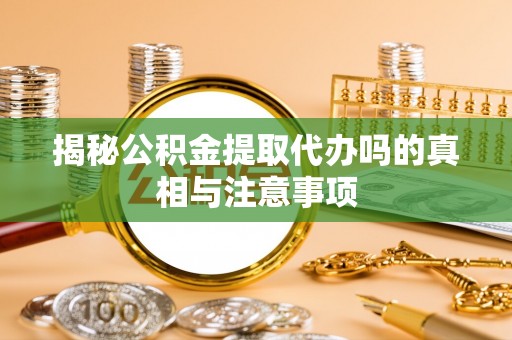北竿揭秘公积金提取代办吗的真相与注意事项