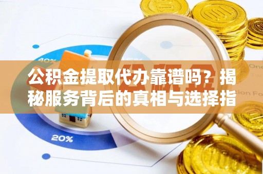 北竿公积金提取代办靠谱吗？揭秘服务背后的真相与选择指南