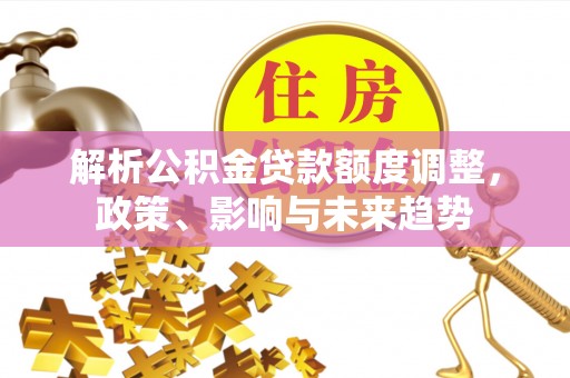 北竿解析公积金贷款额度调整，政策、影响与未来趋势