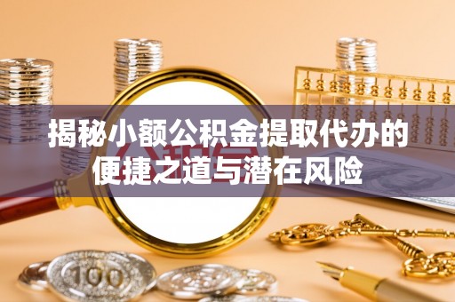 北竿揭秘小额公积金提取代办的便捷之道与潜在风险