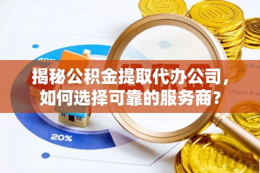 北竿揭秘公积金提取代办公司，如何选择可靠的服务商？