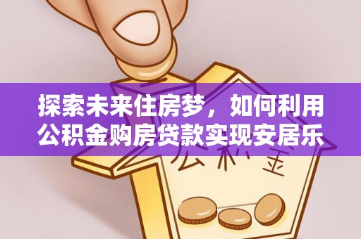 北竿探索未来住房梦，如何利用公积金购房贷款实现安居乐业