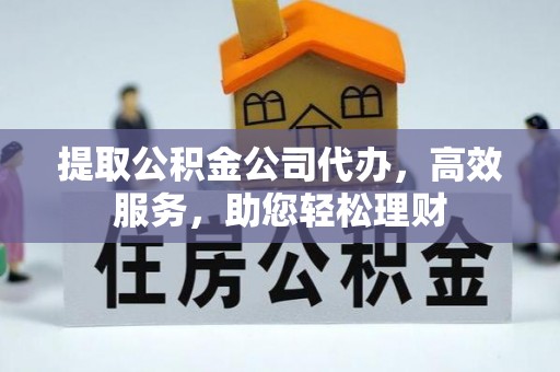 北竿提取公积金公司代办，高效服务，助您轻松理财