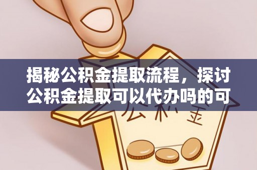 北竿揭秘公积金提取流程，探讨公积金提取可以代办吗的可行性与注意事项