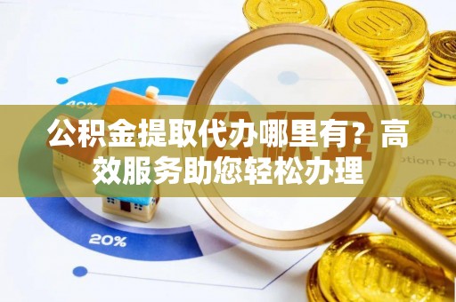 北竿公积金提取代办哪里有？高效服务助您轻松办理