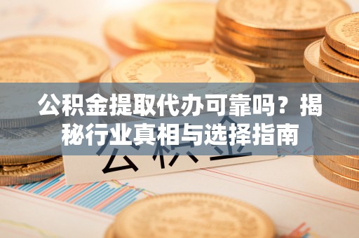 北竿公积金提取代办可靠吗？揭秘行业真相与选择指南