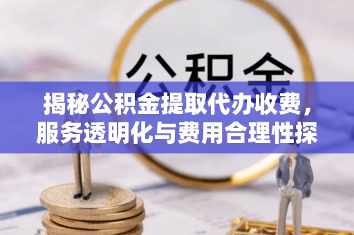 北竿揭秘公积金提取代办收费，服务透明化与费用合理性探讨