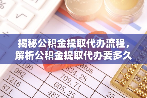 北竿揭秘公积金提取代办流程，解析公积金提取代办要多久的真相