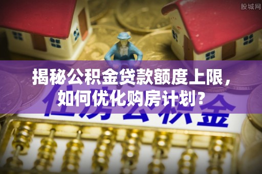 北竿揭秘公积金贷款额度上限，如何优化购房计划？