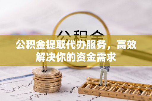 北竿公积金提取代办服务，高效解决你的资金需求
