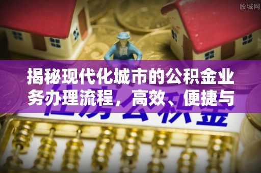 北竿揭秘现代化城市的公积金业务办理流程，高效、便捷与未来趋势