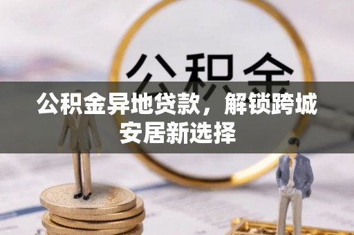 北竿公积金异地贷款，解锁跨城安居新选择