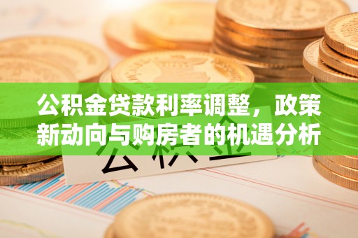 北竿公积金贷款利率调整，政策新动向与购房者的机遇分析