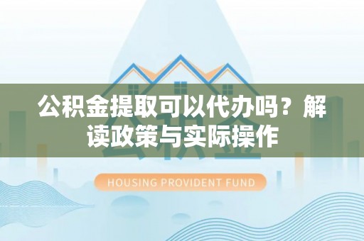 北竿公积金提取可以代办吗？解读政策与实际操作